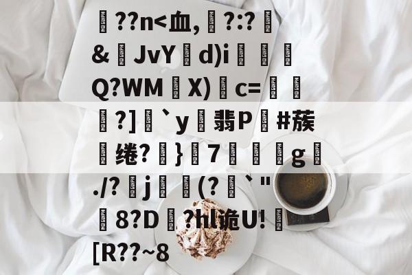 泟??n<血,顒?:?謬&JvYd)i顩Q?WM嫨X)荗c=礒剣?]冺`y稏翡P贂#蔟绻?設}偯7闍g./?菿j詭麱(?`